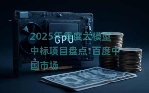 2025年季度大模型中标项目盘点:百度中国市场 2025年季度大模型中标项目盘点:百度中国市场