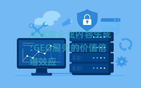 AI赋能企业内容生成:GEO服务的价值倍增效应