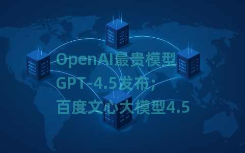OpenAI最贵模型GPT-4.5发布；百度文心大模型4.5上线定档3月16日；字节AI编程工具Trae集成Claude3.7