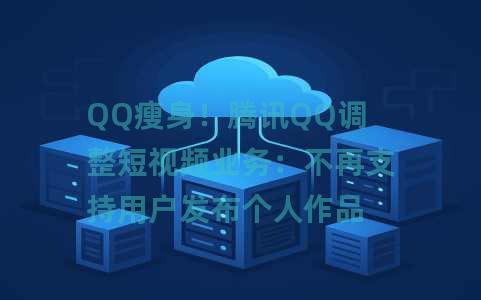 QQ瘦身！腾讯QQ调整短视频业务：不再支持用户发布个人作品