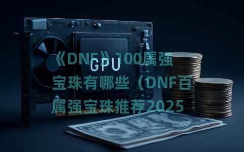 《DNF》100属强宝珠有哪些（DNF百属强宝珠推荐2025）