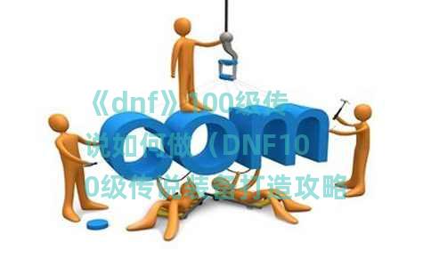 《dnf》100级传说如何做（DNF100级传说装备打造攻略一览）