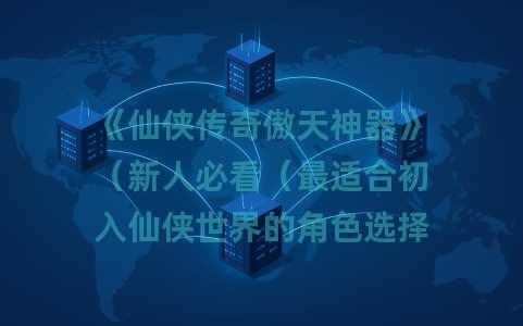 《仙侠传奇傲天神器》（新人必看（最适合初入仙侠世界的角色选择指南2025）
