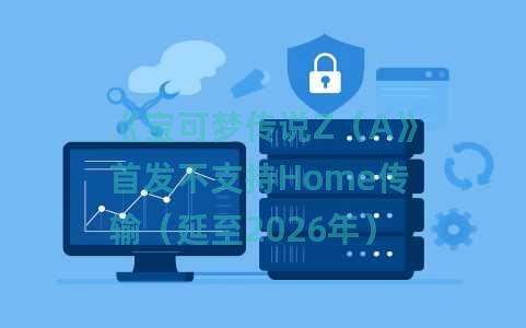 《宝可梦传说Z（A》首发不支持Home传输（延至2026年）