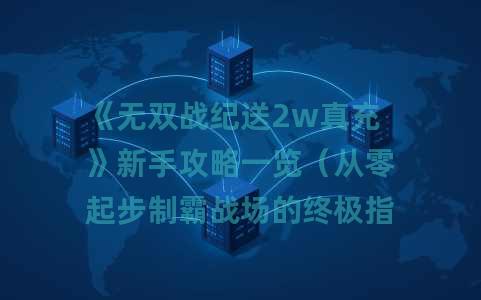 《无双战纪送2w真充》新手攻略一览（从零起步制霸战场的终极指南2025）