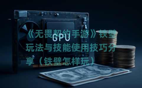 《无畏契约手游》铁壁玩法与技能使用技巧分享（铁壁怎样玩）