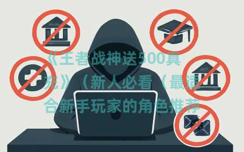 《王者战神送500真充》（新人必看（最适合新手玩家的角色推荐2025与成长攻略一览）