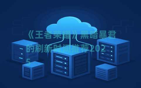 《王者荣耀》黑暗暴君的刷新时间推荐2025
