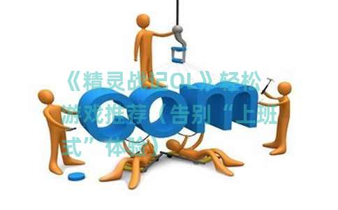 《精灵战记OL》轻松游戏推荐（告别“上班式”体验）