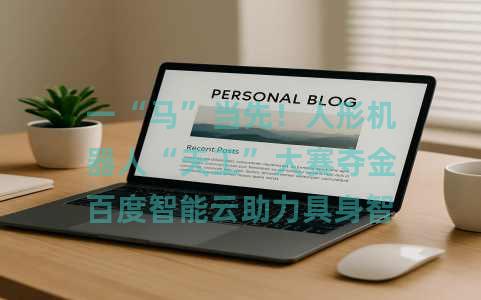 一“马”当先！人形机器人“天工”大赛夺金百度智能云助力具身智能产业加速跑
