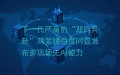 下一代产品的“双向奔赴”鸿蒙版百度网盘发布多项领先AI能力