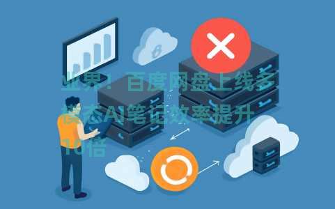 业界！百度网盘上线多模态AI笔记效率提升10倍