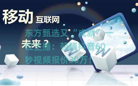 东方甄选又“成就”一位主播：顿顿抖音60秒视频报价30万！