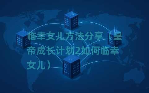 临幸女儿方法分享（皇帝成长计划2如何临幸女儿）