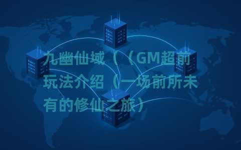 九幽仙域（（GM超前玩法介绍（一场前所未有的修仙之旅）