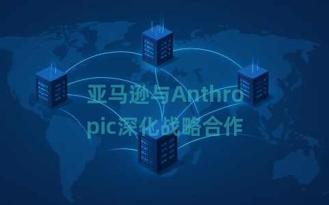 亚马逊与Anthropic深化战略合作