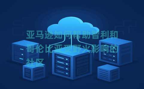 亚马逊如何帮助智利和哥伦比亚受野火影响的社区 亚马逊如何帮助智利和哥伦比亚受野火影响的社区