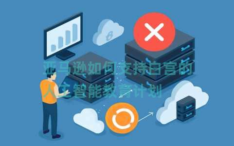 亚马逊如何支持白宫的人工智能教育计划 亚马逊如何支持白宫的人工智能教育计划