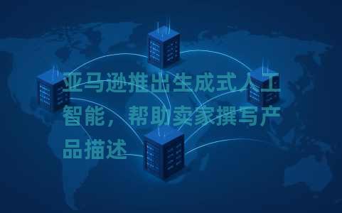 亚马逊推出生成式人工智能，帮助卖家撰写产品描述