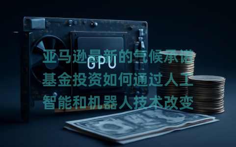 亚马逊最新的气候承诺基金投资如何通过人工智能和机器人技术改变回收 亚马逊最新的气候承诺基金投资如何通过人工智能和机器人技术改变回收