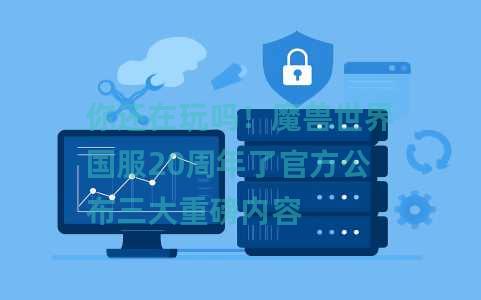 你还在玩吗！魔兽世界国服20周年了官方公布三大重磅内容