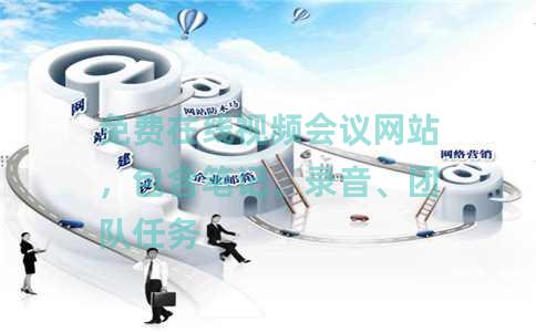 免费在线视频会议网站，包含笔记、录音、团队任务