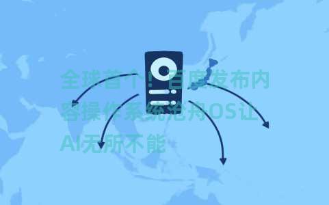全球首个！百度发布内容操作系统沧舟OS让AI无所不能
