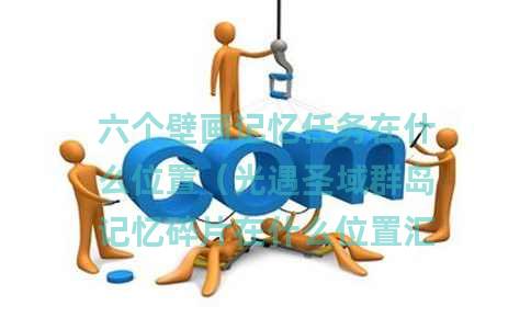 六个壁画记忆任务在什么位置（光遇圣域群岛记忆碎片在什么位置汇总）