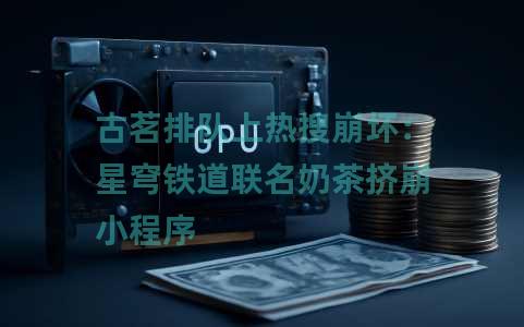 古茗排队上热搜崩坏：星穹铁道联名奶茶挤崩小程序