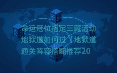 命运冠位指定三藏活动地狱道如何过（地狱道通关阵容搭配推荐2025）