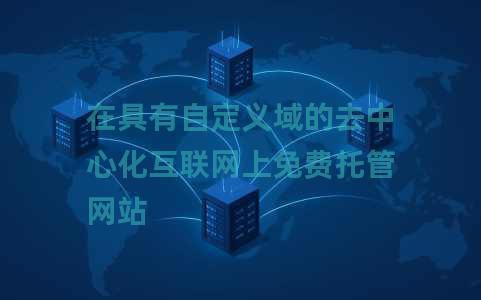 在具有自定义域的去中心化互联网上免费托管网站 在具有自定义域的去中心化互联网上免费托管网站