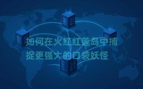 如何在火红红莲岛中捕捉更强大的口袋妖怪