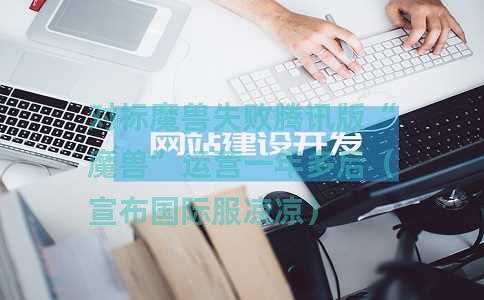 对标魔兽失败腾讯版“魔兽”运营一年多后（宣布国际服凉凉）