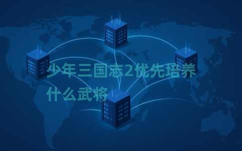 少年三国志2优先培养什么武将