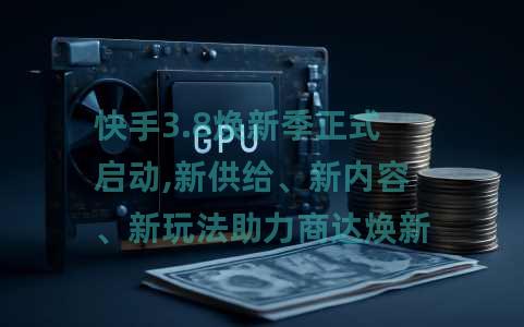 快手3.8焕新季正式启动,新供给、新内容、新玩法助力商达焕新成长 快手3.8焕新季正式启动,新供给、新内容、新玩法助力商达焕新成长