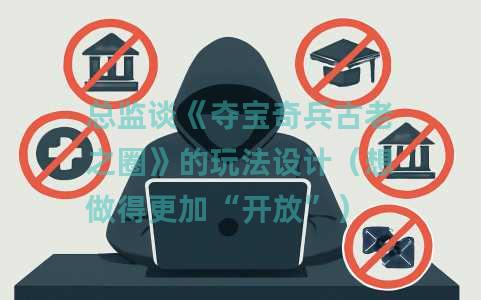 总监谈《夺宝奇兵古老之圈》的玩法设计（想做得更加“开放”）