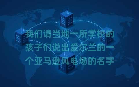 我们请当地一所学校的孩子们说出爱尔兰的一个亚马逊风电场的名字。这是他们想出的。 我们请当地一所学校的孩子们说出爱尔兰的一个亚马逊风电场的名字。这是他们想出的。