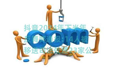 抖音2024年下半年反舞弊通报:14人被移送司法处理23家公司永不合作