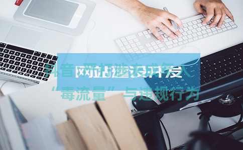抖音:严打涉未成年人“毒流量”与违规行为