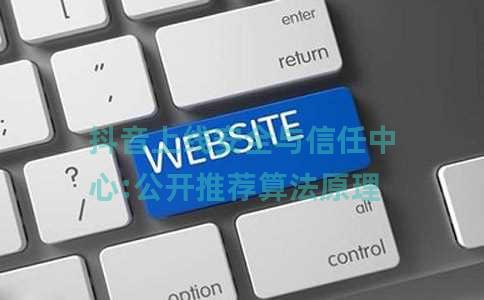 抖音上线安全与信任中心:公开推荐算法原理