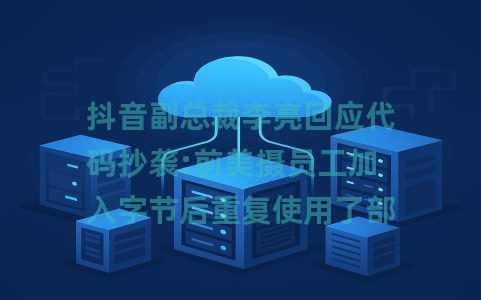 抖音副总裁李亮回应代码抄袭:前美摄员工加入字节后重复使用了部分代码
