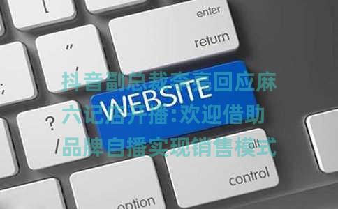 抖音副总裁李亮回应麻六记店开播:欢迎借助品牌自播实现销售模式 抖音副总裁李亮回应麻六记店开播:欢迎借助品牌自播实现销售模式