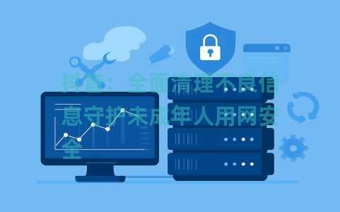 抖音：全面清理不良信息守护未成年人用网安全