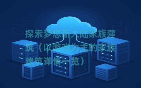 探索梦想新大陆家族建筑（以游戏为主的家族建筑详情一览）