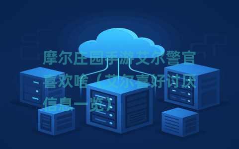 摩尔庄园手游艾尔警官喜欢啥（艾尔喜好讨厌信息一览）