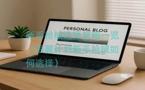 新手枪械选择攻略一览（银翼计划新手枪械如何选择）