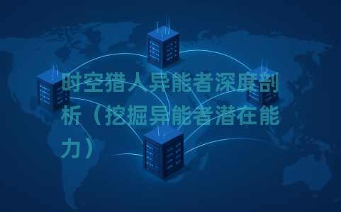 时空猎人异能者深度剖析（挖掘异能者潜在能力）