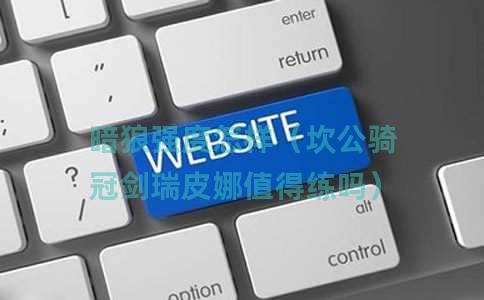 暗狼强度怎样（坎公骑冠剑瑞皮娜值得练吗）