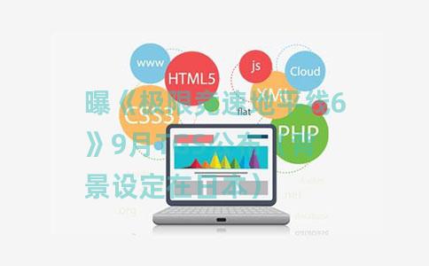 曝《极限竞速地平线6》9月TGS公布（背景设定在日本）