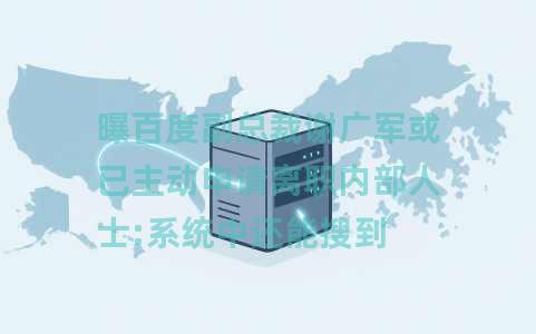 曝百度副总裁谢广军或已主动申请离职内部人士:系统中还能搜到